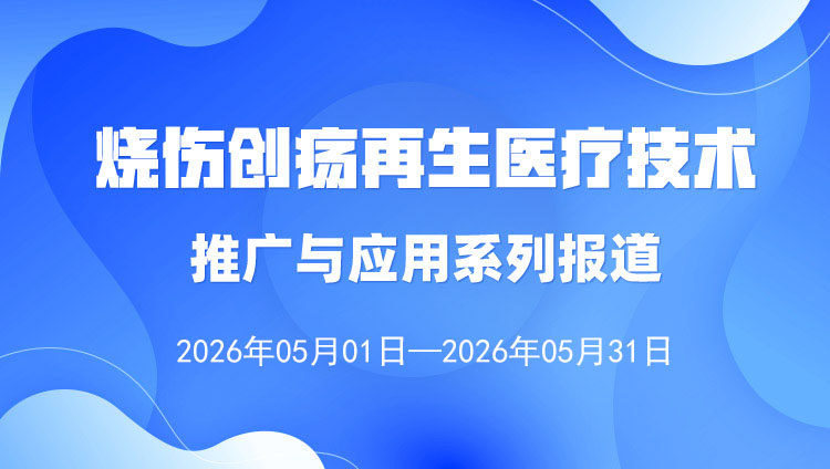 烧伤创疡再生医疗手艺推广与应用系列报道（2026年5月1日——5月31日）